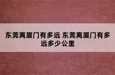 东莞离厦门有多远 东莞离厦门有多远多少公里